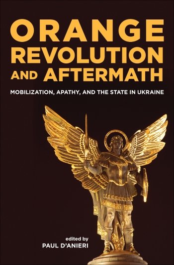 Orange Revolution and Aftermath:  Mobilization, Apathy, and the State in Ukraine, edited by Paul D'Anieri 