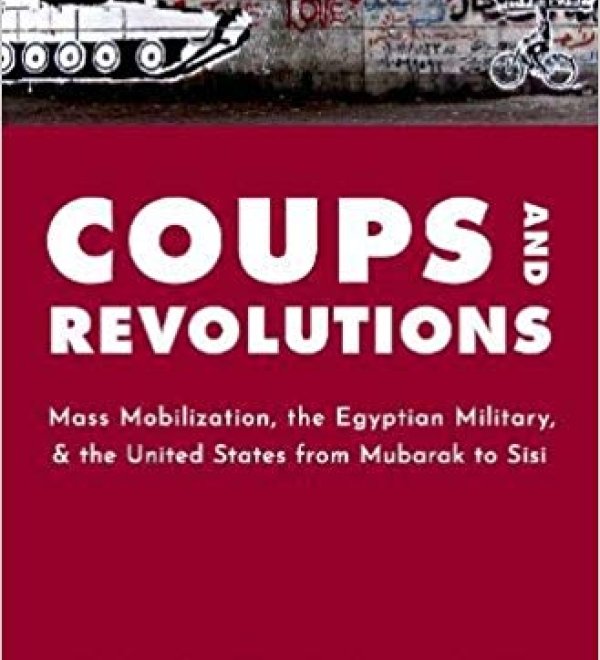 Coups and Revolutions: Mass Mobilization, the Egyptian Military, and the United States from Mubarak to Sisi